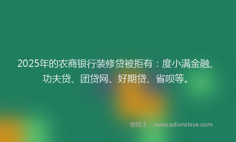 2025年的农商银行装修贷被拒有：度小满金融、功夫贷、团贷网、好期贷、省呗等。