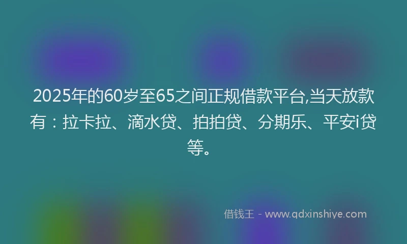 2025年的60岁至65之间正规借款平台,当天放款有：拉卡拉、滴水贷、拍拍贷、分期乐、平安i贷等。