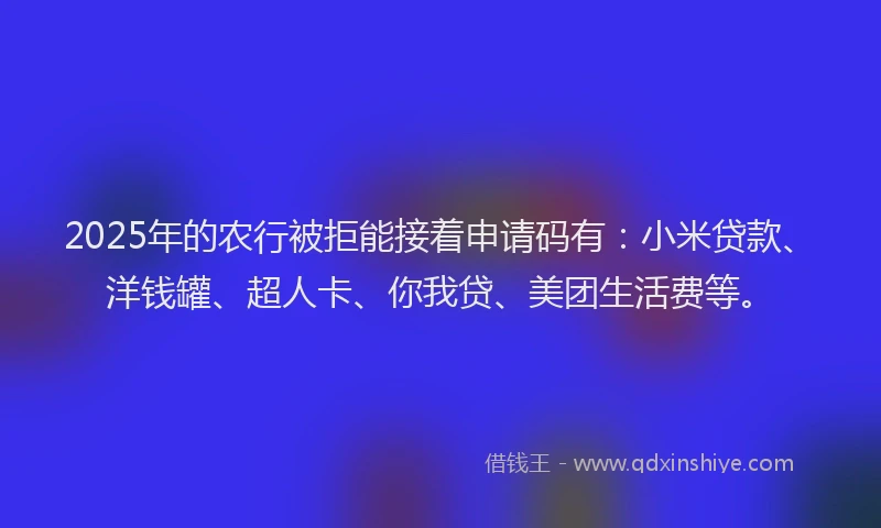 2025年的农行被拒能接着申请码有：小米贷款、洋钱罐、超人卡、你我贷、美团生活费等。