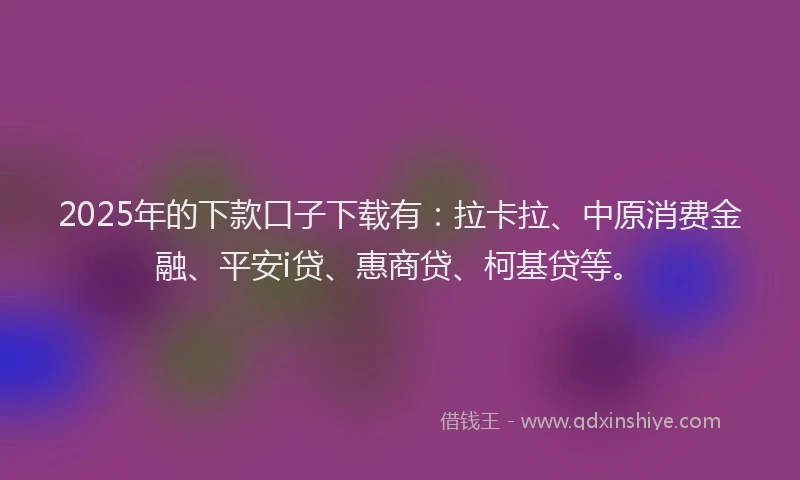 2025年的下款口子下载有：拉卡拉、中原消费金融、平安i贷、惠商贷、柯基贷等。