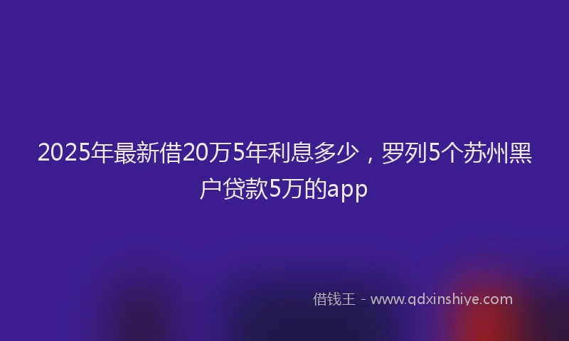 2025年最新借20万5年利息多少，罗列5个苏州黑户贷款5万的app