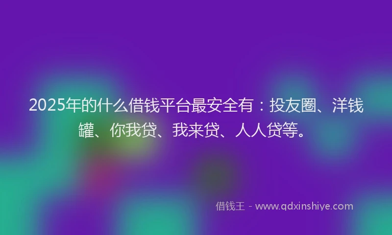 2025年的什么借钱平台最安全有：投友圈、洋钱罐、你我贷、我来贷、人人贷等。