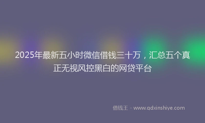 2025年最新五小时微信借钱三十万，汇总五个真正无视风控黑白的网贷平台