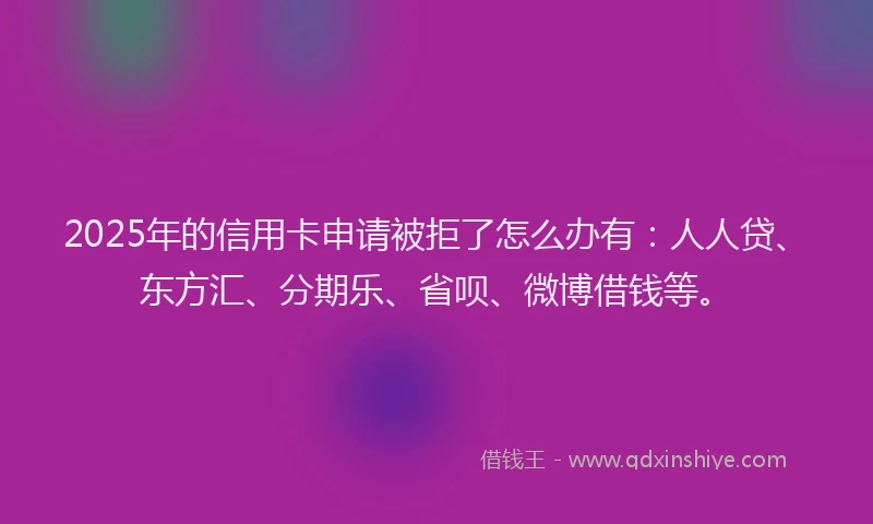 2025年的信用卡申请被拒了怎么办有：人人贷、东方汇、分期乐、省呗、微博借钱等。