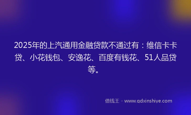 2025年的上汽通用金融贷款不通过有：维信卡卡贷、小花钱包、安逸花、百度有钱花、51人品贷等。