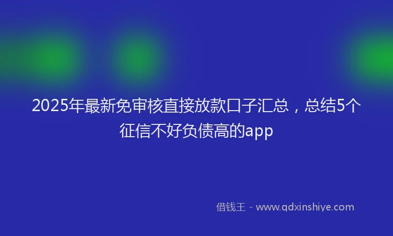 2025年最新免审核直接放款口子汇总，总结5个征信不好负债高的app