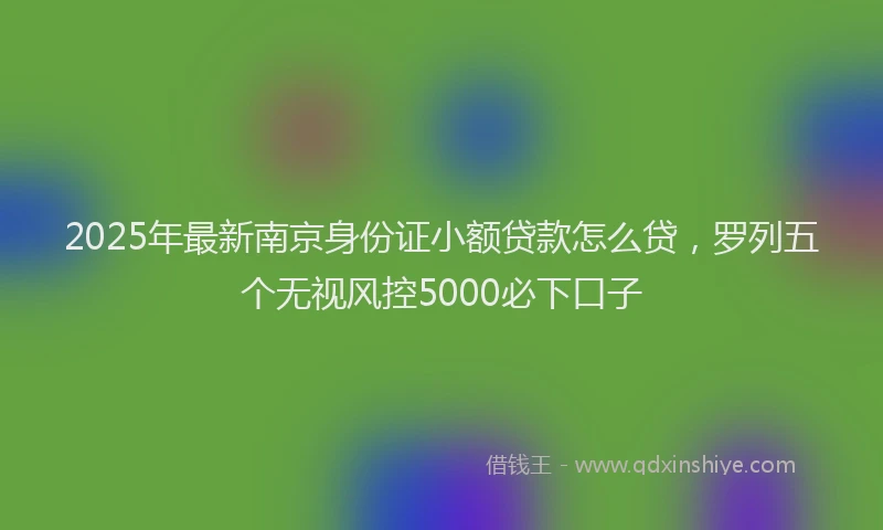 2025年最新南京身份证小额贷款怎么贷，罗列五个无视风控5000必下口子