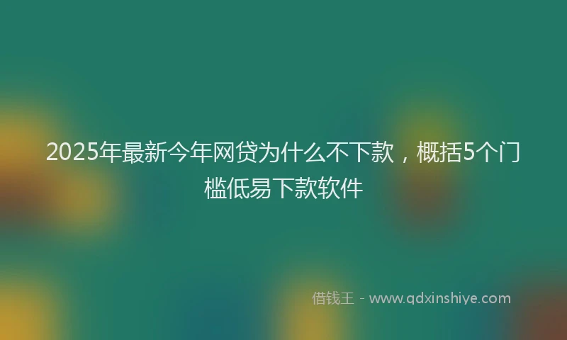 2025年最新今年网贷为什么不下款，概括5个门槛低易下款软件