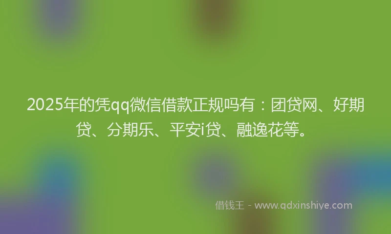 2025年的凭qq微信借款正规吗有：团贷网、好期贷、分期乐、平安i贷、融逸花等。