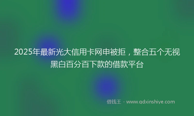 2025年最新光大信用卡网申被拒，整合五个无视黑白百分百下款的借款平台