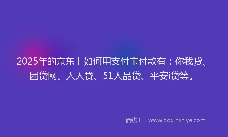 2025年的京东上如何用支付宝付款有：你我贷、团贷网、人人贷、51人品贷、平安i贷等。