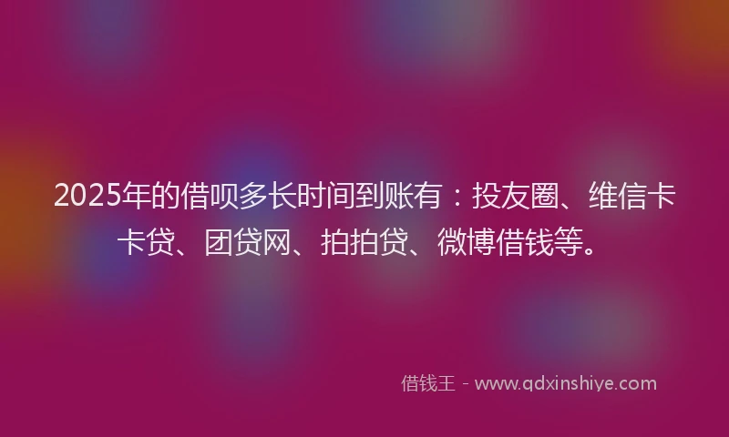 2025年的借呗多长时间到账有：投友圈、维信卡卡贷、团贷网、拍拍贷、微博借钱等。