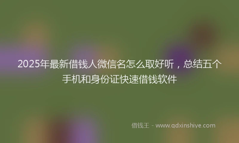 2025年最新借钱人微信名怎么取好听，总结五个手机和身份证快速借钱软件