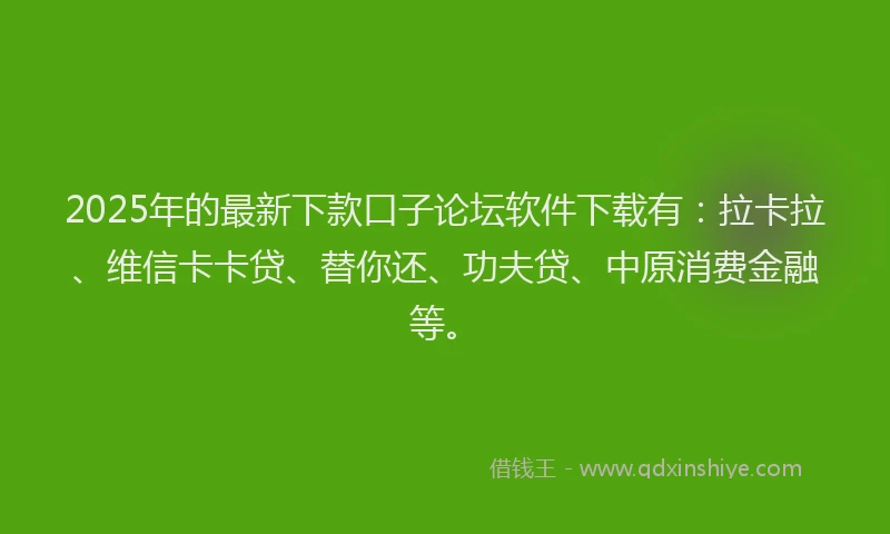 2025年的最新下款口子论坛软件下载有：拉卡拉、维信卡卡贷、替你还、功夫贷、中原消费金融等。