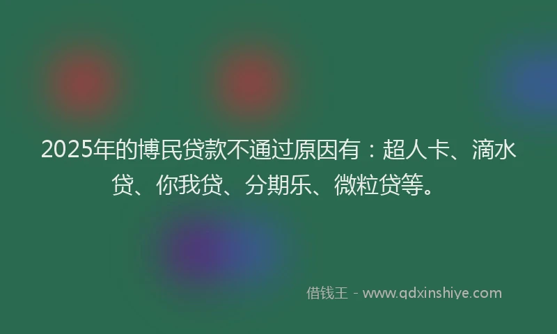 2025年的博民贷款不通过原因有：超人卡、滴水贷、你我贷、分期乐、微粒贷等。