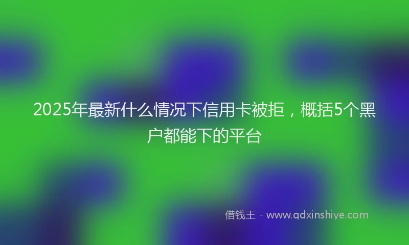 2025年最新什么情况下信用卡被拒，概括5个黑户都能下的平台