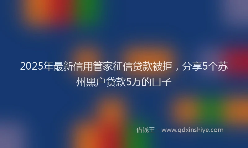 2025年最新信用管家征信贷款被拒，分享5个苏州黑户贷款5万的口子