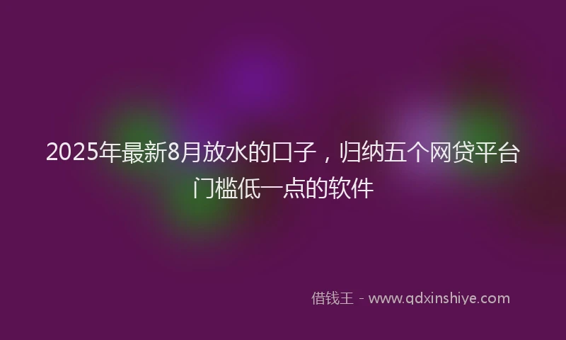 2025年最新8月放水的口子，归纳五个网贷平台门槛低一点的软件