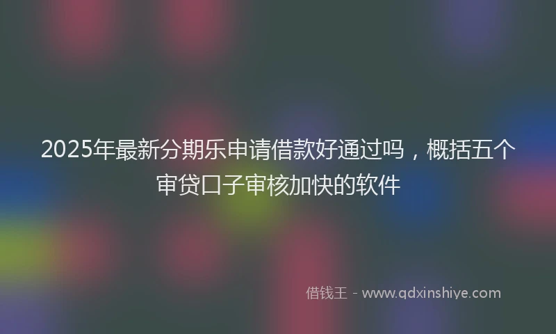 2025年最新分期乐申请借款好通过吗，概括五个审贷口子审核加快的软件