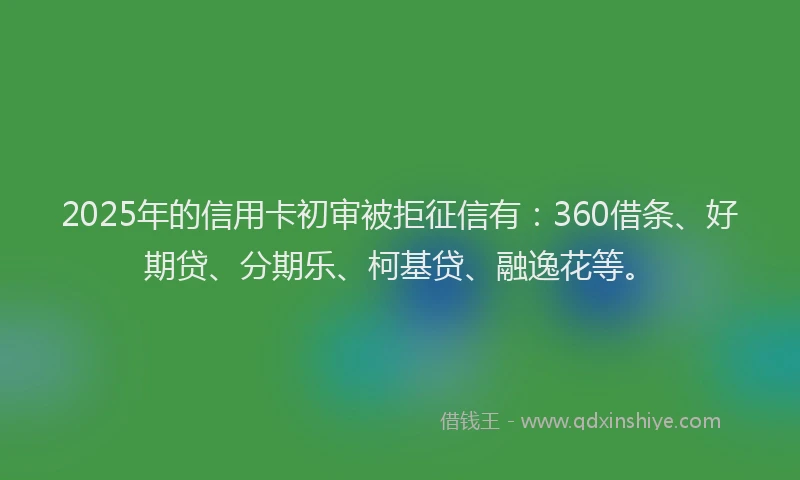 2025年的信用卡初审被拒征信有：360借条、好期贷、分期乐、柯基贷、融逸花等。