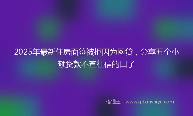 2025年最新住房面签被拒因为网贷，分享五个小额贷款不查征信的口子