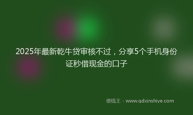 2025年最新乾牛贷审核不过，分享5个手机身份证秒借现金的口子
