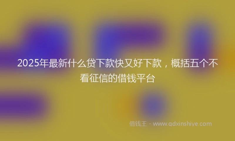 2025年最新什么贷下款快又好下款，概括五个不看征信的借钱平台