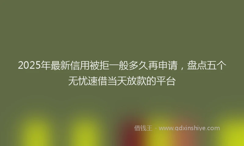 2025年最新信用被拒一般多久再申请，盘点五个无忧速借当天放款的平台