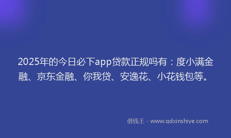 2025年的今日必下app贷款正规吗有：度小满金融、京东金融、你我贷、安逸花、小花钱包等。