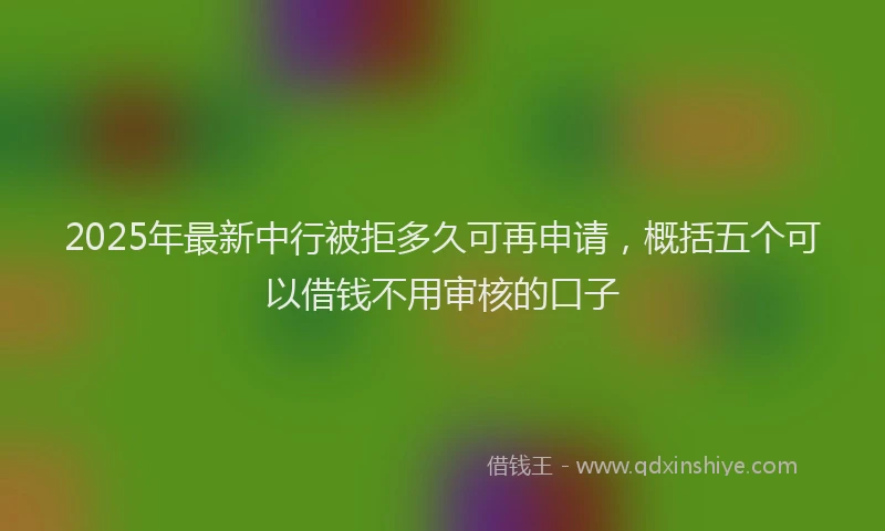 2025年最新中行被拒多久可再申请，概括五个可以借钱不用审核的口子