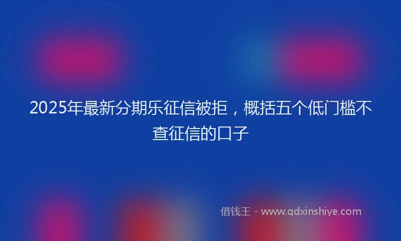 2025年最新分期乐征信被拒，概括五个低门槛不查征信的口子