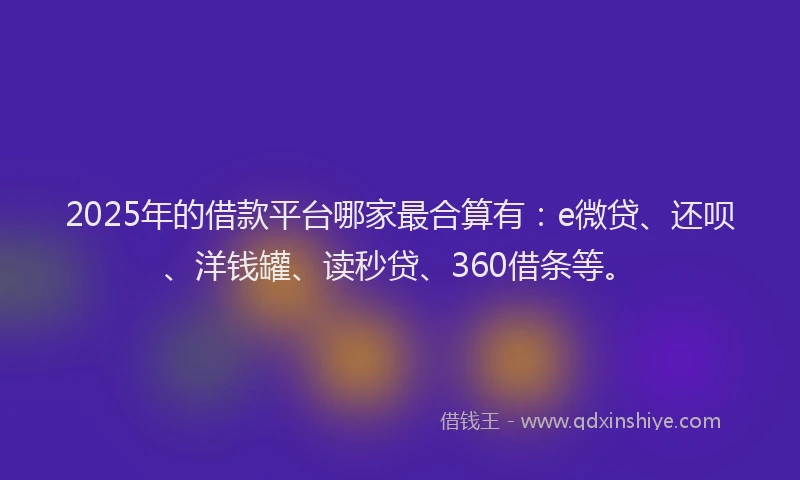 2025年的借款平台哪家最合算有：e微贷、还呗、洋钱罐、读秒贷、360借条等。