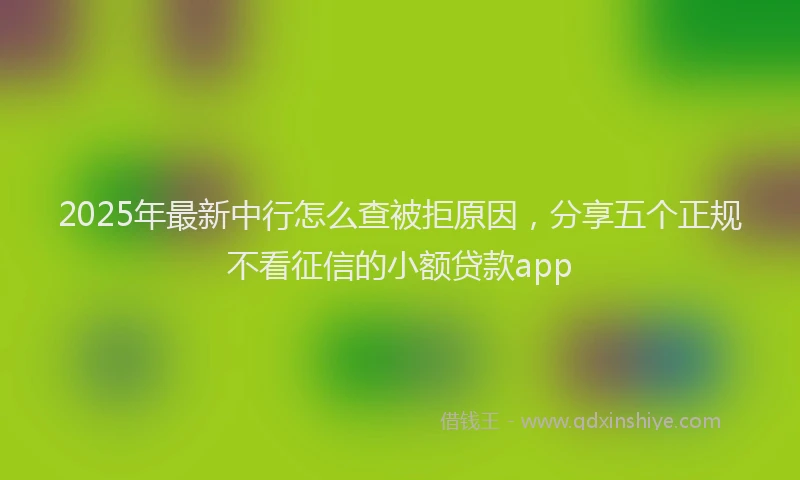 2025年最新中行怎么查被拒原因，分享五个正规不看征信的小额贷款app