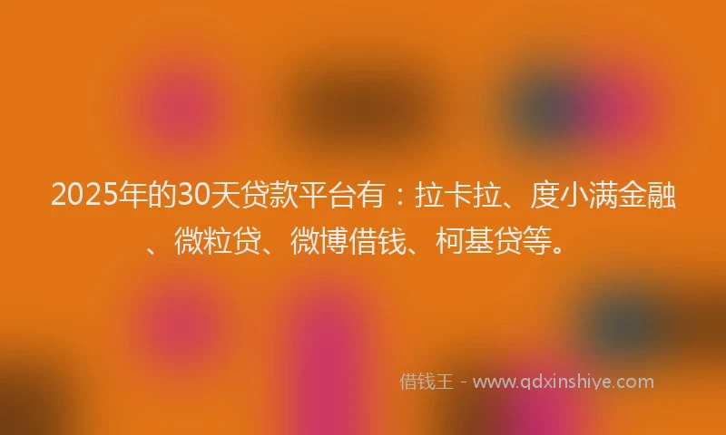 2025年的30天贷款平台有：拉卡拉、度小满金融、微粒贷、微博借钱、柯基贷等。