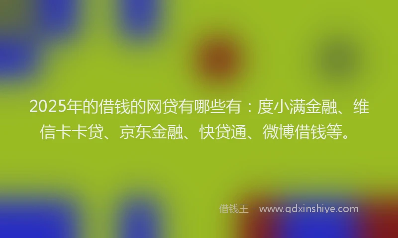 2025年的借钱的网贷有哪些有：度小满金融、维信卡卡贷、京东金融、快贷通、微博借钱等。