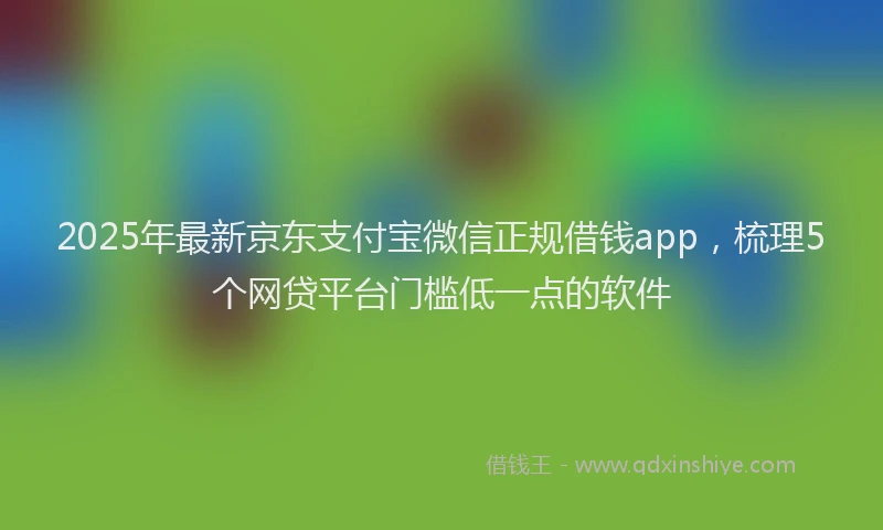 2025年最新京东支付宝微信正规借钱app，梳理5个网贷平台门槛低一点的软件