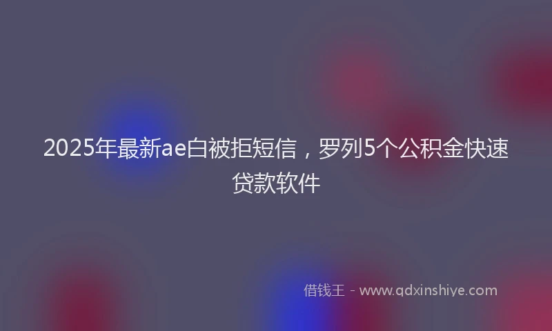 2025年最新ae白被拒短信，罗列5个公积金快速贷款软件