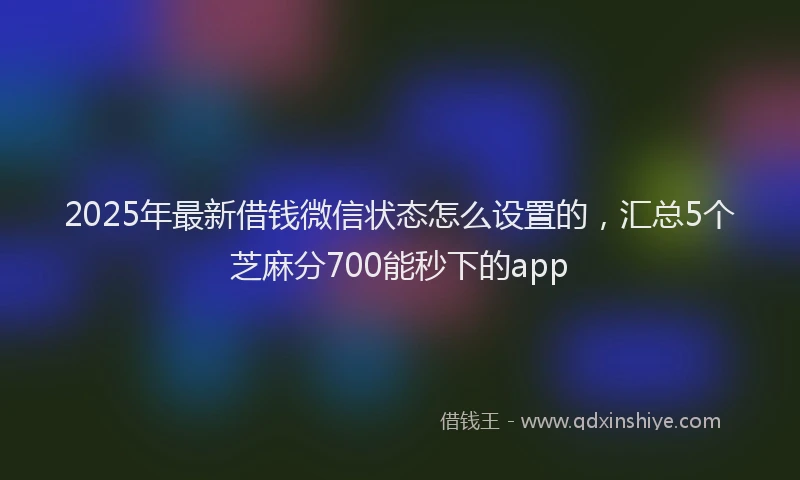 2025年最新借钱微信状态怎么设置的，汇总5个芝麻分700能秒下的app