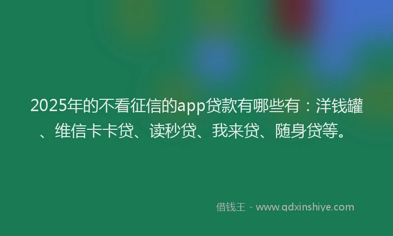 2025年的不看征信的app贷款有哪些有：洋钱罐、维信卡卡贷、读秒贷、我来贷、随身贷等。