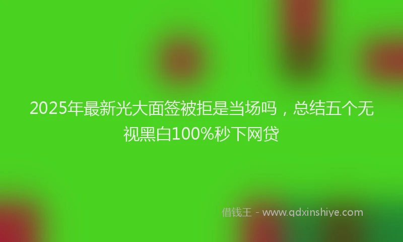 2025年最新光大面签被拒是当场吗，总结五个无视黑白100%秒下网贷