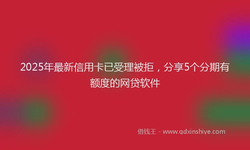 2025年最新信用卡已受理被拒，分享5个分期有额度的网贷软件