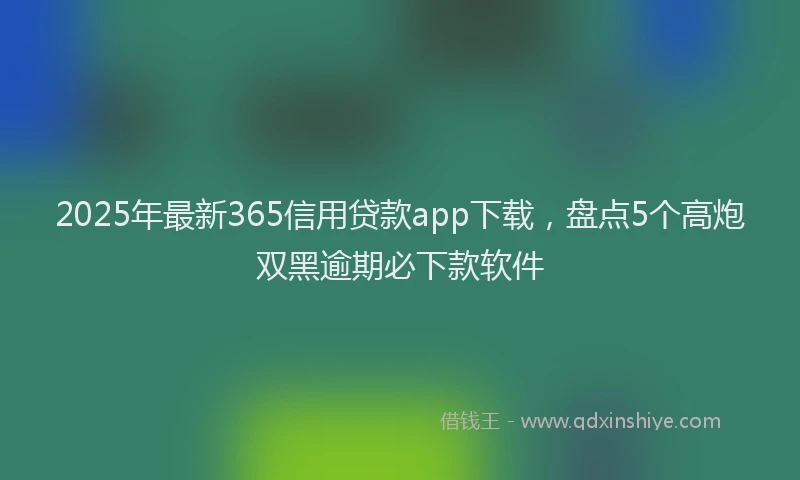 2025年最新365信用贷款app下载，盘点5个高炮双黑逾期必下款软件
