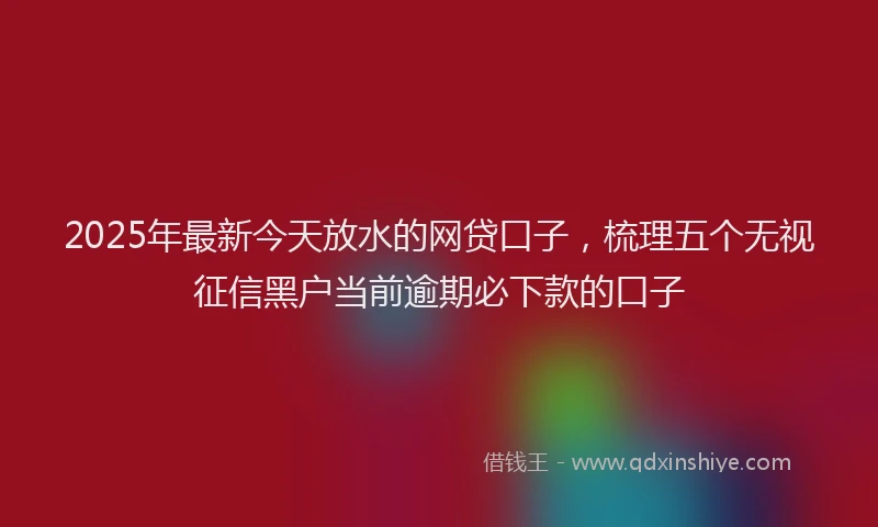 2025年最新今天放水的网贷口子，梳理五个无视征信黑户当前逾期必下款的口子