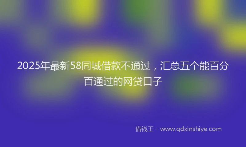 2025年最新58同城借款不通过，汇总五个能百分百通过的网贷口子