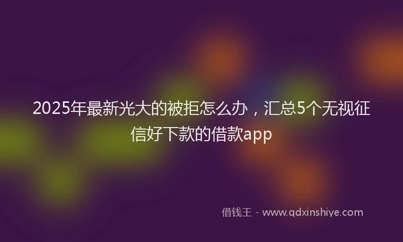 2025年最新光大的被拒怎么办，汇总5个无视征信好下款的借款app