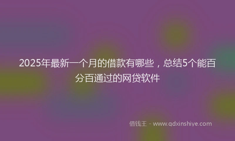 2025年最新一个月的借款有哪些，总结5个能百分百通过的网贷软件
