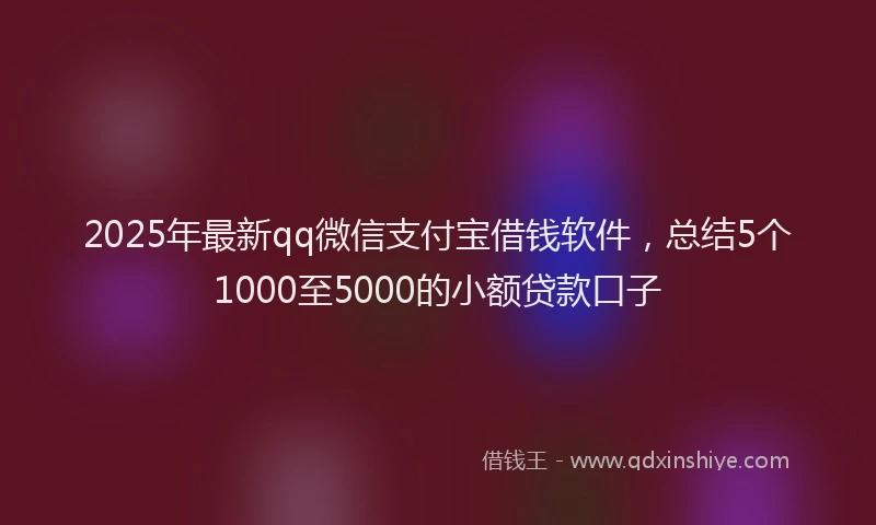 2025年最新qq微信支付宝借钱软件，总结5个1000至5000的小额贷款口子
