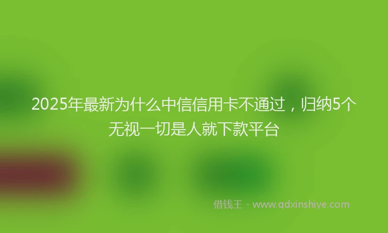 2025年最新为什么中信信用卡不通过，归纳5个无视一切是人就下款平台