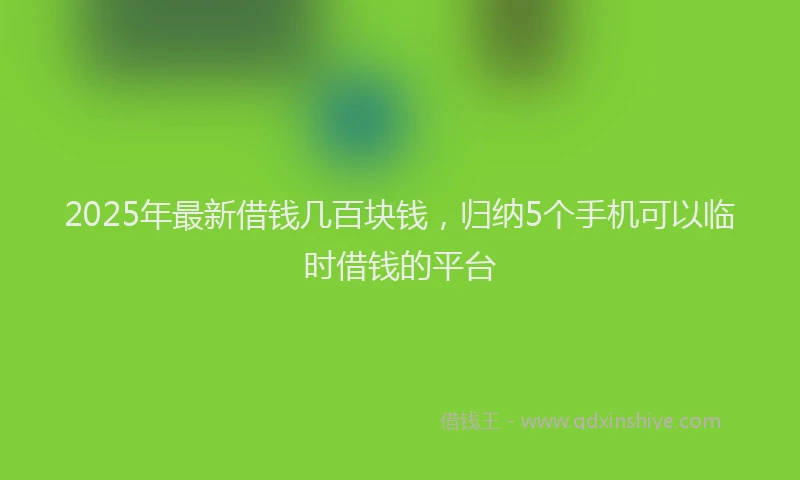 2025年最新借钱几百块钱，归纳5个手机可以临时借钱的平台