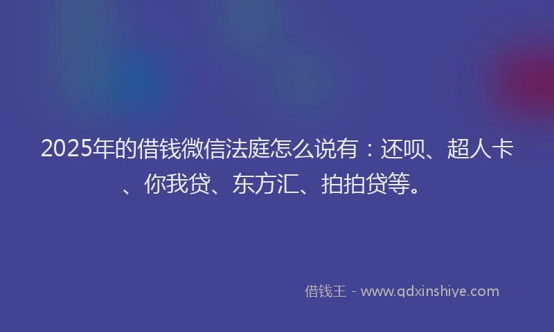 2025年的借钱微信法庭怎么说有：还呗、超人卡、你我贷、东方汇、拍拍贷等。